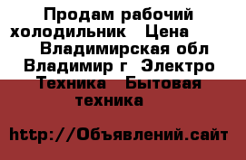 Продам рабочий холодильник › Цена ­ 2 000 - Владимирская обл., Владимир г. Электро-Техника » Бытовая техника   